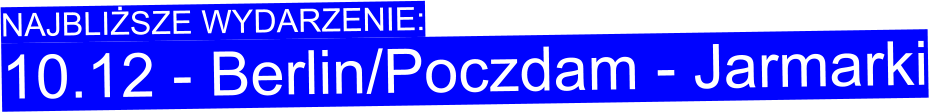 NAJBLIŻSZE WYDARZENIE:  10.12 - Berlin/Poczdam - Jarmarki