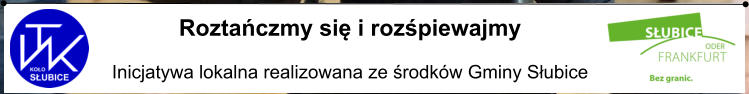 Roztańczmy się i rozśpiewajmy  Inicjatywa lokalna realizowana ze środków Gminy Słubice